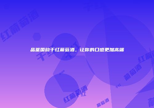 品鉴国韵干红葡萄酒，让你的口感更加高端