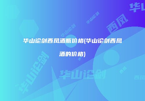 华山论剑西凤酒瓶价格(华山论剑西凤酒的价格)