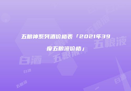 五粮神系列酒价格表「2021年39度五粮液价格」