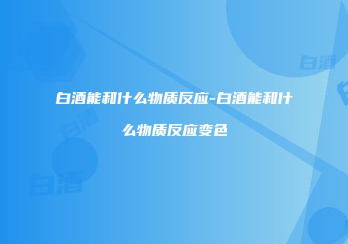 白酒能和什么物质反应-白酒能和什么物质反应变色