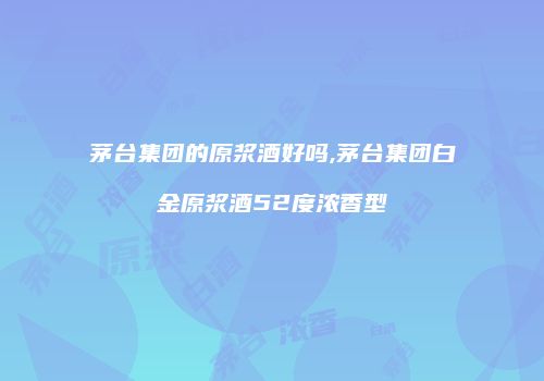 茅台集团的原浆酒好吗,茅台集团白金原浆酒52度浓香型