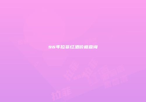 96年拉菲红酒价格查询