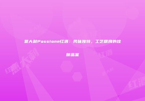 意大利Passione红酒：风味独特，工艺精良的佳酿品鉴