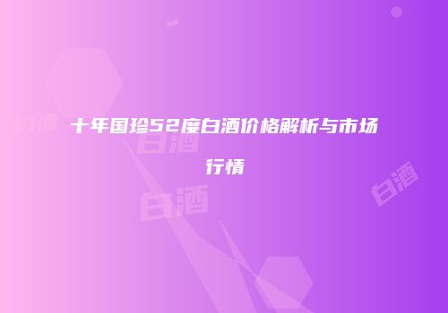 十年国珍52度白酒价格解析与市场行情