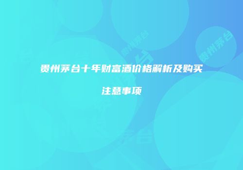 贵州茅台十年财富酒价格解析及购买注意事项