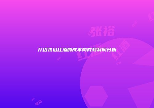 介绍张裕红酒的成本构成和利润分析
