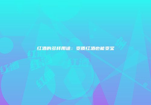 红酒的多样用途：变质红酒也能变宝