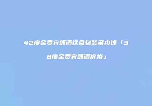 42度金贵宾郎酒铁盒包装多少钱「38度金贵宾郎酒价格」