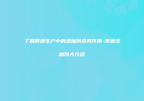 了解啤酒生产中的添加剂及其作用-啤酒添加剂大介绍