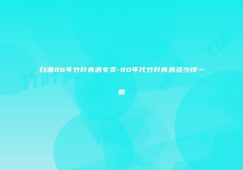 白酒86年竹叶青酒专卖-80年代竹叶青酒多少钱一瓶
