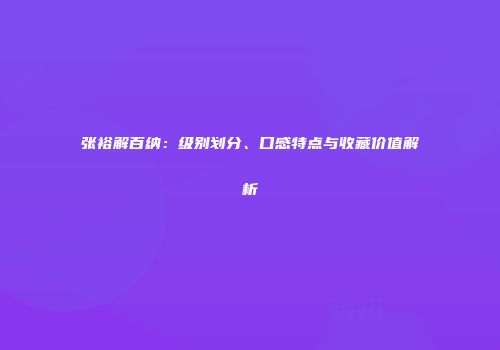 张裕解百纳：级别划分、口感特点与收藏价值解析