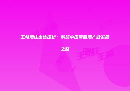 王朝酒庄出售探析：解码中国葡萄酒产业发展之路