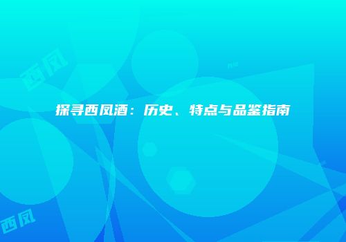 探寻西凤酒：历史、特点与品鉴指南