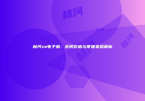 林河xo电子烟：亲民价格与便捷渠道解析