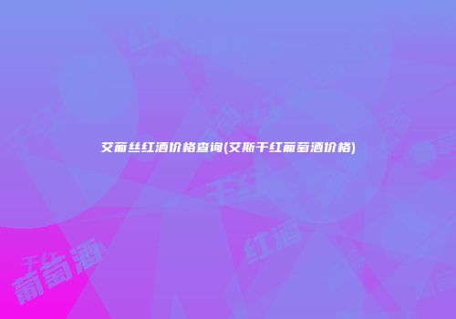 艾葡丝红酒价格查询(艾斯干红葡萄酒价格)