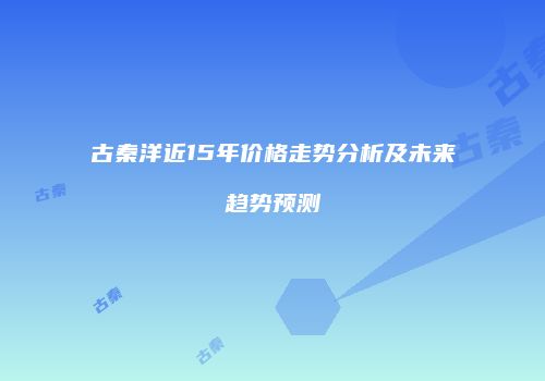 古秦洋近15年价格走势分析及未来趋势预测