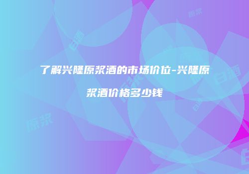 了解兴隆原浆酒的市场价位-兴隆原浆酒价格多少钱