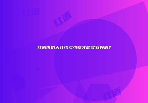 红酒价格大介绍多少钱才能买到好酒？