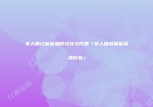女人喝红葡萄酒的功效与作用「女人睡前喝葡萄酒好处」