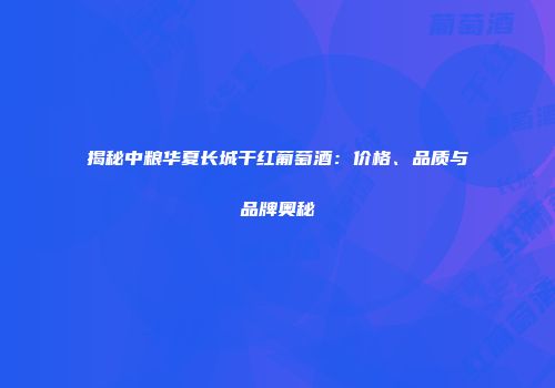 揭秘中粮华夏长城干红葡萄酒：价格、品质与品牌奥秘