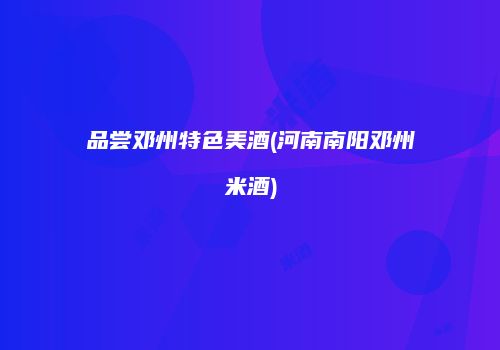 品尝邓州特色美酒(河南南阳邓州米酒)
