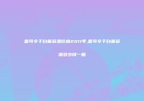 雷司令干白葡萄酒价格2011年,雷司令干白葡萄酒多少钱一瓶
