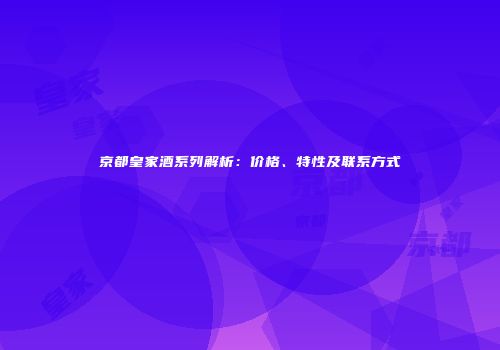 京都皇家酒系列解析：价格、特性及联系方式