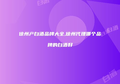 徐州产白酒品牌大全,徐州代理哪个品牌的白酒好