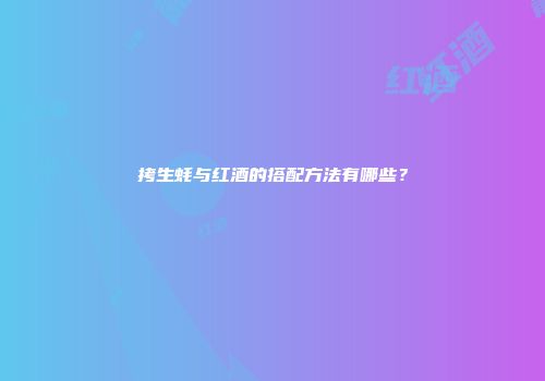 拷生蚝与红酒的搭配方法有哪些？