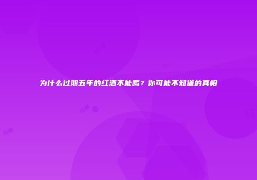 为什么过期五年的红酒不能喝？你可能不知道的真相