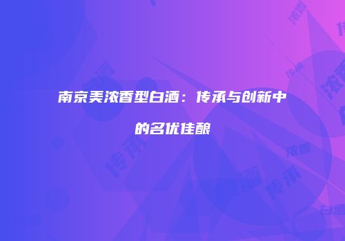 南京美浓香型白酒：传承与创新中的名优佳酿