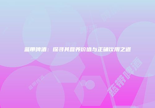 蓝带啤酒：探寻其营养价值与正确饮用之道