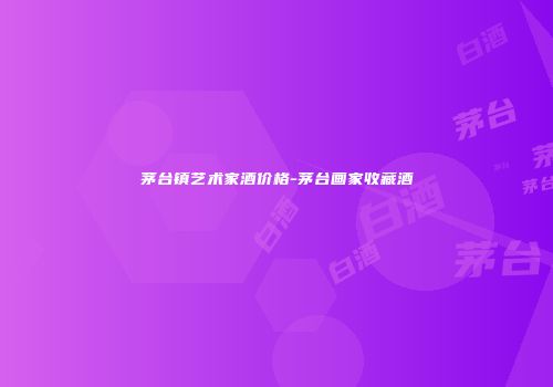 茅台镇艺术家酒价格-茅台画家收藏酒