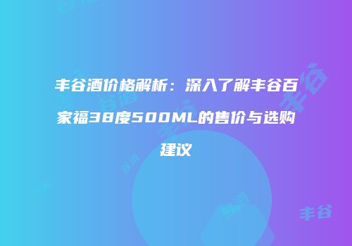 丰谷酒价格解析：深入了解丰谷百家福38度500ML的售价与选购建议