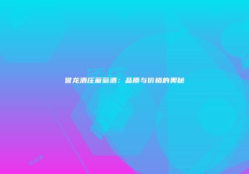 誉龙酒庄葡萄酒：品质与价格的奥秘