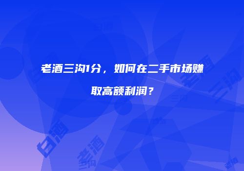 老酒三沟1分，如何在二手市场赚取高额利润？