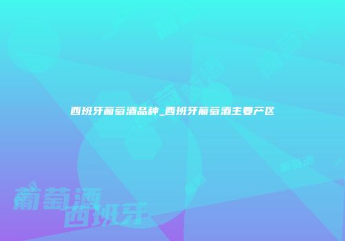 西班牙葡萄酒品种_西班牙葡萄酒主要产区