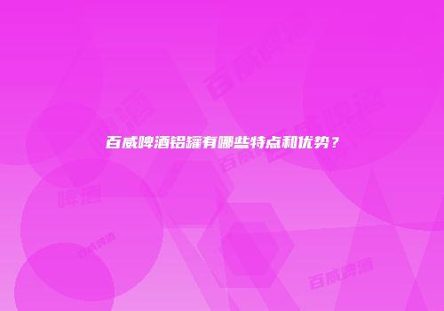 百威啤酒铝罐有哪些特点和优势？