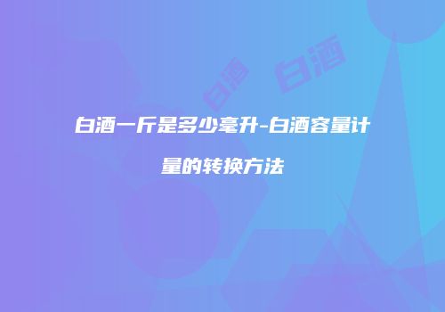 白酒一斤是多少毫升-白酒容量计量的转换方法