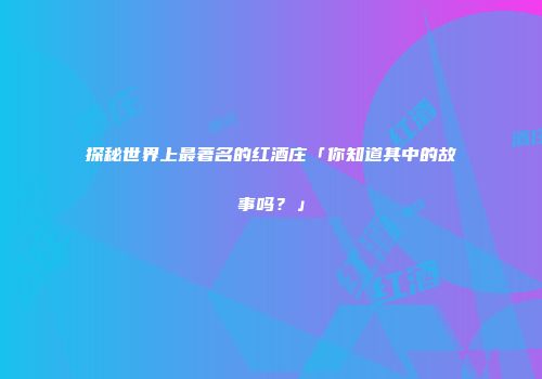 探秘世界上最著名的红酒庄「你知道其中的故事吗？」