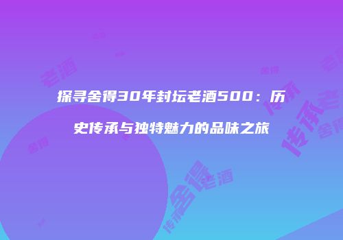 探寻舍得30年封坛老酒500：历史传承与独特魅力的品味之旅