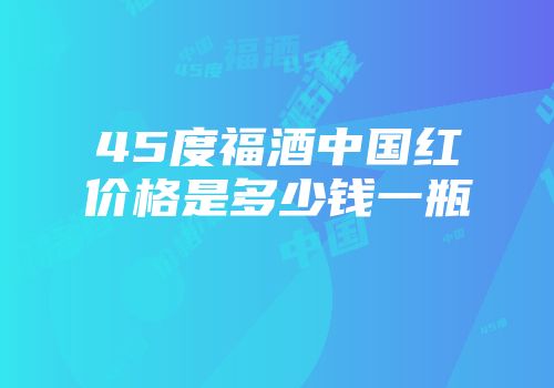 45度福酒中国红价格是多少钱一瓶