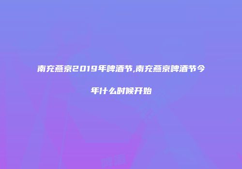 南充燕京2019年啤酒节,南充燕京啤酒节今年什么时候开始