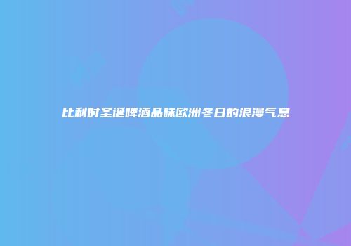 比利时圣诞啤酒品味欧洲冬日的浪漫气息
