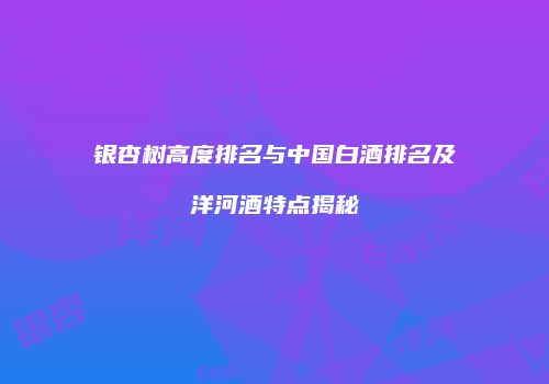 银杏树高度排名与中国白酒排名及洋河酒特点揭秘