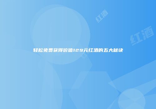 轻松免费获得价值129元红酒的五大秘诀