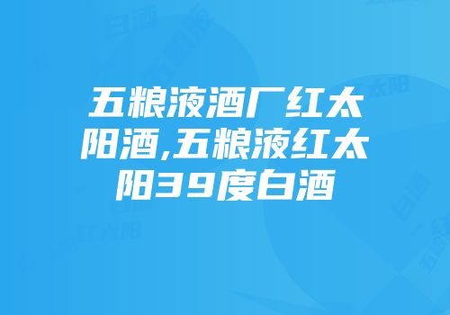 五粮液酒厂红太阳酒,五粮液红太阳39度白酒