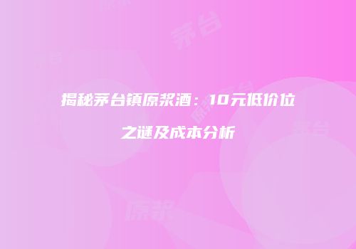 揭秘茅台镇原浆酒：10元低价位之谜及成本分析