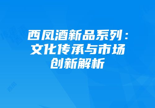 西凤酒新品系列：文化传承与市场创新解析