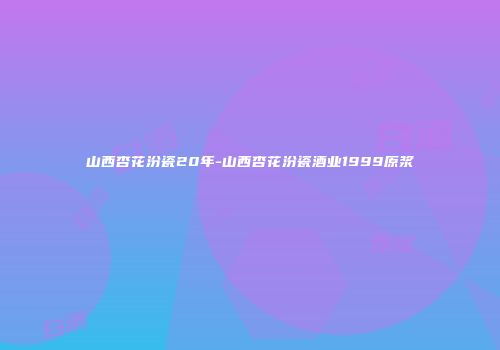 山西杏花汾瓷20年-山西杏花汾瓷酒业1999原浆